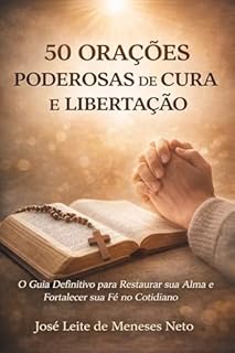 50 ORAÇÕES PODEROSAS DE CURA E LIBERTAÇÃO : O Guia Definitivo para Restaurar sua Alma e Fortalecer sua Fé no Cotidiano