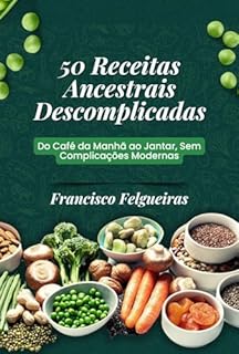 50 Receitas Ancestrais Descomplicadas: Do Café da Manhã ao Jantar, Sem Complicações Modernas (Alimentação Ancestral)