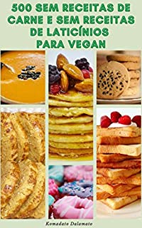 Livro 500 Sem Receitas De Carne E Sem Receitas De Laticínios Para Vegan : Vegan E Vegetariano - Receitas Para Café Da Manhã, Pães, Saladas, Sopas, Molhos, Aperitivos, Grelhados, Sobremesas E Muito Mais
