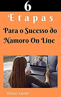 Livro 6 Etapa Para O Sucesso No Namoro On Line: Tudo O Que Você Precisa Saber