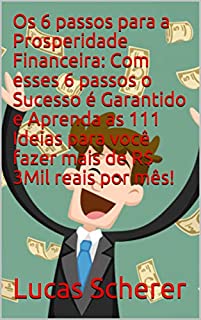 Os 6 passos para a Prosperidade Financeira: Com esses 6 passos o Sucesso é Garantido e Aprenda as 111 Ideias para você fazer mais de R$ 3Mil reais por mês!