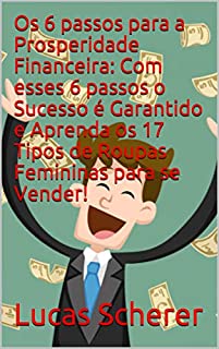 Os 6 passos para a Prosperidade Financeira: Com esses 6 passos o Sucesso é Garantido e Aprenda os 17 Tipos de Roupas Femininas para se Vender!