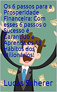 Os 6 passos para a Prosperidade Financeira: Com esses 6 passos o Sucesso é Garantido e Aprenda os 18 Hábitos dos Milionários!