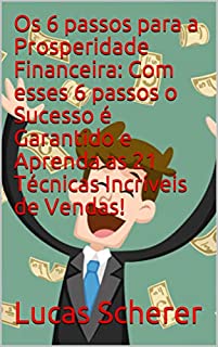 Livro Os 6 passos para a Prosperidade Financeira: Com esses 6 passos o Sucesso é Garantido e Aprenda as 21 Técnicas Incríveis de Vendas!