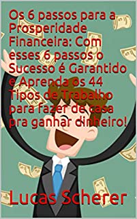 Os 6 passos para a Prosperidade Financeira: Com esses 6 passos o Sucesso é Garantido e Aprenda os 44 Tipos de Trabalho para fazer de casa pra ganhar dinheiro!