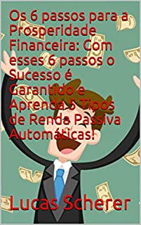 Livro Os 6 passos para a Prosperidade Financeira: Com esses 6 passos o Sucesso é Garantido e Aprenda 5 Tipos de Renda Passiva Automáticas!