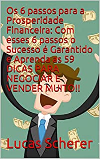 Os 6 passos para a Prosperidade Financeira: Com esses 6 passos o Sucesso é Garantido e Aprenda as 59 DICAS PARA NEGOCIAR E VENDER MUITO!!