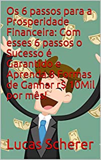 Livro Os 6 passos para a Prosperidade Financeira: Com esses 6 passos o Sucesso é Garantido e Aprenda 8 Formas de Ganhar r$ 10Mil por mês!