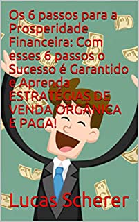 Livro Os 6 passos para a Prosperidade Financeira: Com esses 6 passos o Sucesso é Garantido e Aprenda ESTRATÉGIAS DE VENDA ORGÂNICA E PAGA!