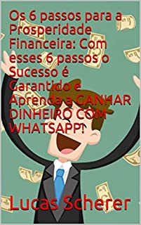 Livro Os 6 passos para a Prosperidade Financeira: Com esses 6 passos o Sucesso é Garantido e Aprenda a GANHAR DINHEIRO COM WHATSAPP!