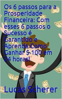 Livro Os 6 passos para a Prosperidade Financeira: Com esses 6 passos o Sucesso é Garantido e Aprenda Como Ganhar $ 100 em 24 horas!