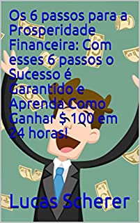 Os 6 passos para a Prosperidade Financeira: Com esses 6 passos o Sucesso é Garantido e Aprenda Como Ganhar $ 100 em 24 horas!