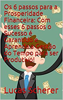 Livro Os 6 passos para a Prosperidade Financeira: Com esses 6 passos o Sucesso é Garantido e Aprenda a Gestão do Tempo para ser Produtivo!