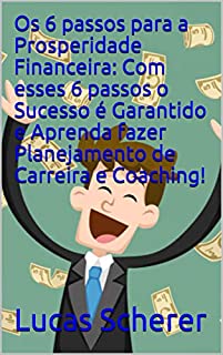 Livro Os 6 passos para a Prosperidade Financeira: Com esses 6 passos o Sucesso é Garantido e Aprenda fazer Planejamento de Carreira e Coaching!