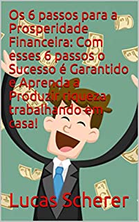 Livro Os 6 passos para a Prosperidade Financeira: Com esses 6 passos o Sucesso é Garantido e Aprenda a Produzir riqueza trabalhando em casa!