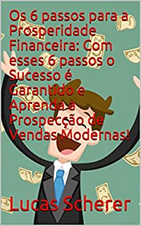 Os 6 passos para a Prosperidade Financeira: Com esses 6 passos o Sucesso é Garantido e Aprenda a Prospecção de Vendas Modernas!