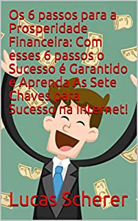 Livro Os 6 passos para a Prosperidade Financeira: Com esses 6 passos o Sucesso é Garantido e Aprenda As Sete Chaves para Sucesso na Internet!