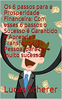 Os 6 passos para a Prosperidade Financeira: Com esses 6 passos o Sucesso é Garantido e Aprenda a Transformação Pessoal para ter muito sucesso!