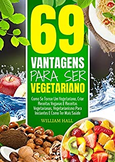 Livro 69 Vantagens Para Ser Vegetariano: Como Se Tornar Um Vegetariano, Criar Receitas Veganas E Receitas Vegetarianas, Vegetarianismo Para Iniciantes E Como Ter Mais Saúde