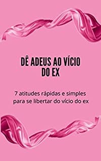 Livro 7 Atitudes Rápidas para Superar o Vício do Ex: Deixe o passado no passado
