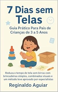 7 Dias Sem Telas: Guia Prático Para Pais de Crianças de 3 a 5 Anos: Reduza o tempo de tela sem birras com brincadeiras simples, combinados visuais e um método leve aprovado por especialistas.