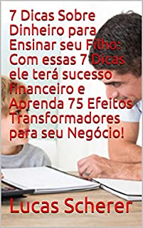 Livro 7 Dicas Sobre Dinheiro para Ensinar seu Filho: Com essas 7 Dicas ele terá sucesso financeiro e Aprenda 75 Efeitos Transformadores para seu Negócio!