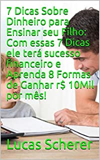 Livro 7 Dicas Sobre Dinheiro para Ensinar seu Filho: Com essas 7 Dicas ele terá sucesso financeiro e Aprenda 8 Formas de Ganhar r$ 10Mil por mês!