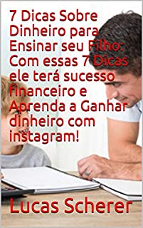 Livro 7 Dicas Sobre Dinheiro para Ensinar seu Filho: Com essas 7 Dicas ele terá sucesso financeiro e Aprenda a Ganhar dinheiro com instagram!