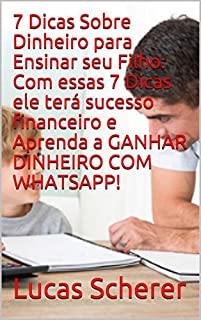 Livro 7 Dicas Sobre Dinheiro para Ensinar seu Filho: Com essas 7 Dicas ele terá sucesso financeiro e Aprenda a GANHAR DINHEIRO COM WHATSAPP!