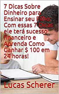 7 Dicas Sobre Dinheiro para Ensinar seu Filho: Com essas 7 Dicas ele terá sucesso financeiro e Aprenda Como Ganhar $ 100 em 24 horas!