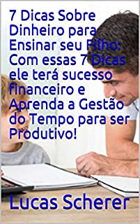 7 Dicas Sobre Dinheiro para Ensinar seu Filho: Com essas 7 Dicas ele terá sucesso financeiro e Aprenda a Gestão do Tempo para ser Produtivo!