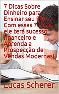 7 Dicas Sobre Dinheiro para Ensinar seu Filho: Com essas 7 Dicas ele terá sucesso financeiro e Aprenda a Prospecção de Vendas Modernas!