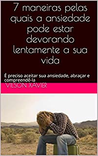 Livro 7 maneiras pelas quais a ansiedade pode estar devorando lentamente a sua vida: É preciso aceitar sua ansiedade, abraçar e compreendê-la
