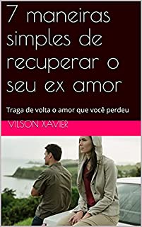 7 maneiras simples de recuperar o seu ex amor: Traga de volta o amor que você perdeu