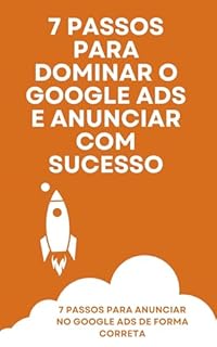 Livro 7 Passos Para Dominar o Google Ads e Anunciar com Sucesso: 7 Passos para anunciar no Google Ads de Forma correta