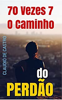 Livro 70 VEZES 7,  O Caminho do PERDÃO: ¿Poderei Perdoar? (best-seller de espiritualidade / perdoar as ofensas , conciliar , ame seu inimigo , perdoar e esquecer)