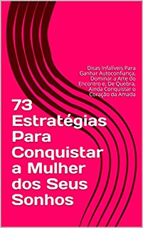 73 Estratégias Para Conquistar a Mulher dos Seus Sonhos: Dicas Infalíveis Para Ganhar Autoconfiança, Dominar a Arte do Encontro e, De Quebra, Ainda Conquistar o Coração da Amada