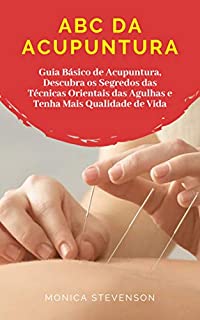 Livro ABC Da Acupuntura: Guia Básico De Acupuntura, Descubra Os Segredos Das Técnicas Orientais Das Agulhas, Domine As Técnicas de Saúde Avançada do Oriente e da Ásia E Tenha Mais Qualidade De Vida
