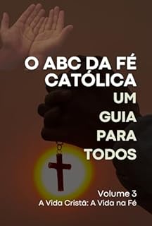 Livro O ABC da Fé Católica: Um Guia para Todos: Volume 3 - A Vida Cristã: A Vida na Fé