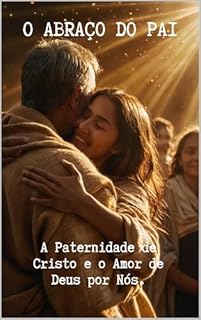 Livro O Abraço do Pai: A Paternidade de Cristo e o Amor de Deus por Nós.: "Ser filho de Deus não é uma questão de merecimento, mas de graça; é no abraço do Pai que encontramos nossa verdadeira identidade."