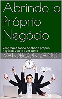 Livro Abrindo o Próprio Negócio: Você tem o sonho de abrir o próprio negócio? Vou te dizer como