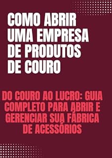 Livro Como abrir uma empresa de produtos de couro: Do Couro ao Lucro: Guia Completo para Abrir e Gerenciar sua Fábrica de Acessórios