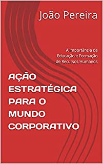Livro AÇÃO ESTRATÉGICA PARA O MUNDO CORPORATIVO: A Importância da Educação e Formação de Recursos Humanos