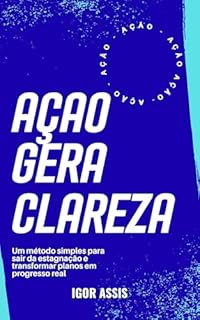 Ação gera Clareza: Um método simples para sair da estagnação e transformar planos em progresso real