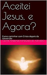Aceitei Jesus, e Agora?: Como caminhar com Cristo depois da conversão