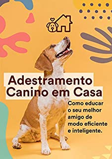 Adestramento Canino Em Casa: Transforme um cachorro travesso, bagunceiro e complicado em um animal de estimação bem comportado, calmo e dócil.