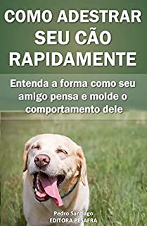 Como Adestrar Seu Cão Rapidamente: Entenda a forma como seu  amigo pensa e molde o  comportamento dele