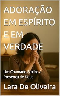 ADORAÇÃO EM ESPÍRITO E EM VERDADE: Um Chamado Bíblico à Presença de Deus