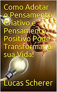 Como Adotar o Pensamento Criativo e Pensamento Positivo Pode Transformar a sua Vida!