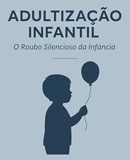 Livro ADULTIZAÇÃO INFANTIL: O Roubo Silencioso da Infáncia: Um Guia E um Aprendizado Necessário, para Proteger Nossas Crianças
